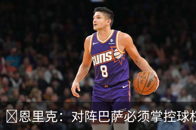 恩里克:对阵巴萨必须掌控球权,这是我最看重的对手