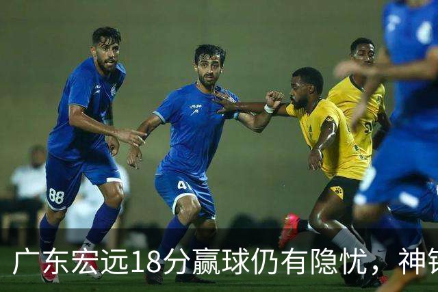 广东宏远18分赢球仍有隐忧，神锋末节救主，胡明轩主动谈伤情！